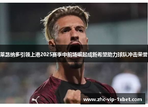 莱昂纳多引领上港2025赛季中前场崛起成新希望助力球队冲击荣誉 莱昂纳多引领上港2025赛季中前场崛起成新希望助力球队冲击荣誉