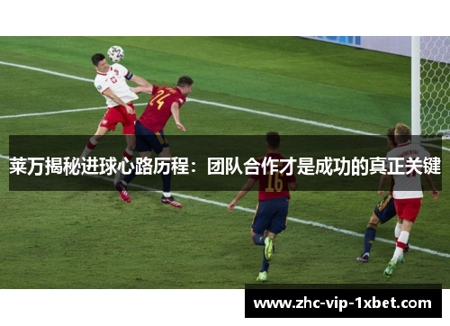 莱万揭秘进球心路历程:团队合作才是成功的真正关键 莱万揭秘进球心路历程:团队合作才是成功的真正关键