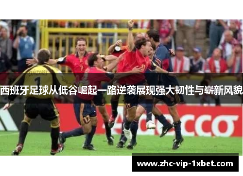 西班牙足球从低谷崛起一路逆袭展现强大韧性与崭新风貌 西班牙足球从低谷崛起一路逆袭展现强大韧性与崭新风貌