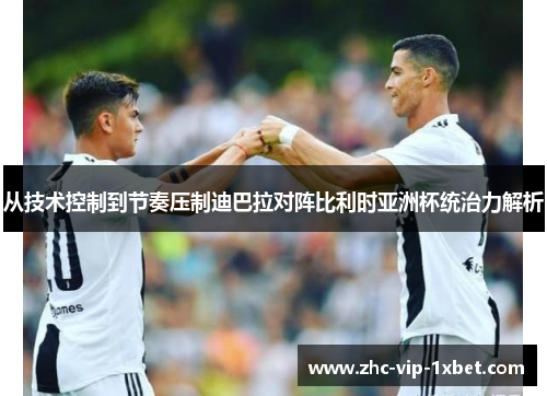 从技术控制到节奏压制迪巴拉对阵比利时亚洲杯统治力解析