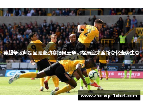 英超争议判罚回顾牵动赛场风云争冠格局迎来全新变化走势生变 英超争议判罚回顾牵动赛场风云争冠格局迎来全新变化走势生变