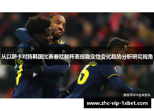 从以萨卡对阵韩国比赛看欧联杯表现稳定性变化趋势分析研究视角 从以萨卡对阵韩国比赛看欧联杯表现稳定性变化趋势分析研究视角