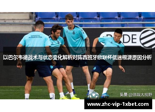 以巴尔韦德战术与状态变化解析对阵西班牙欧联杯低迷根源原因分析 以巴尔韦德战术与状态变化解析对阵西班牙欧联杯低迷根源原因分析