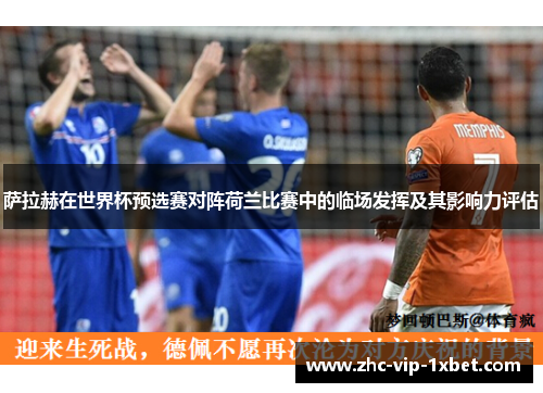 萨拉赫在世界杯预选赛对阵荷兰比赛中的临场发挥及其影响力评估 萨拉赫在世界杯预选赛对阵荷兰比赛中的临场发挥及其影响力评估