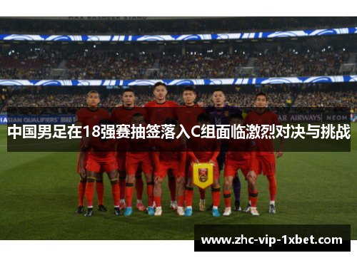 中国男足在18强赛抽签落入C组面临激烈对决与挑战