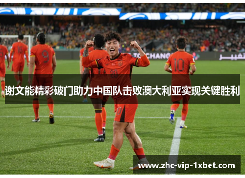 谢文能精彩破门助力中国队击败澳大利亚实现关键胜利 谢文能精彩破门助力中国队击败澳大利亚实现关键胜利