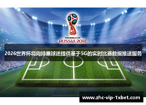2026世界杯将向持票球迷提供基于5G的实时比赛数据推送服务 2026世界杯将向持票球迷提供基于5G的实时比赛数据推送服务