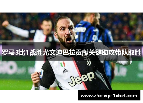 罗马3比1战胜尤文迪巴拉贡献关键助攻带队取胜 罗马3比1战胜尤文迪巴拉贡献关键助攻带队取胜