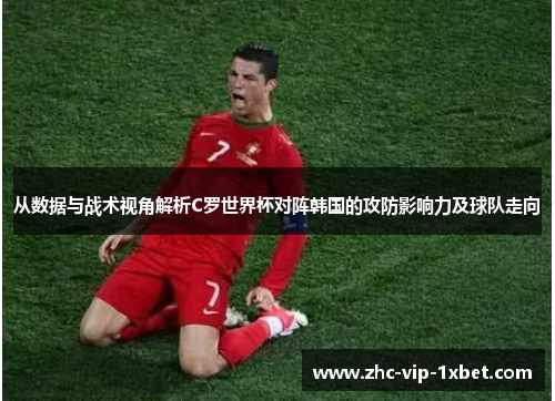 从数据与战术视角解析C罗世界杯对阵韩国的攻防影响力及球队走向 从数据与战术视角解析C罗世界杯对阵韩国的攻防影响力及球队走向